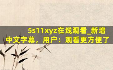 5s11xyz在线观看_新增中文字幕，用户：观看更方便了