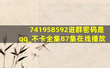 741958592进群密码是qq_不卡全集87集在线播放