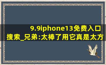 9.9iphone13免费入口搜索_兄弟:太棒了用它真是太方便了！