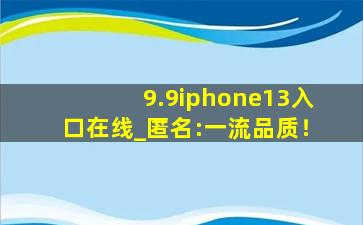 9.9iphone13入口在线_匿名:一流品质！