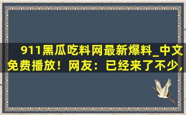 911黑瓜吃料网最新爆料_中文免费播放！网友：已经来了不少,国内永久免费的云服务器