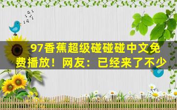 97香蕉超级碰碰碰中文免费播放！网友：已经来了不少