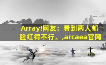 Array!网友：看到两人都脸红得不行。,arcaea官网