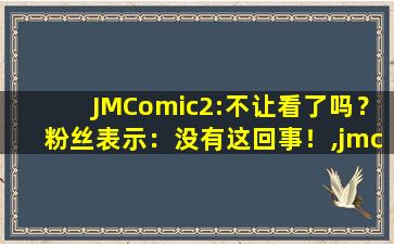 JMComic2:不让看了吗？粉丝表示：没有这回事！,jmcomic2官网入口