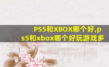 PS5和XBOX哪个好,ps5和xbox哪个好玩游戏多