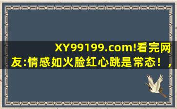 XY99199.com!看完网友:情感如火脸红心跳是常态！,9196995