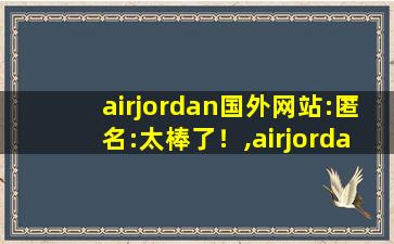 airjordan国外网站:匿名:太棒了！,airjordan美国官网