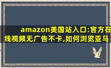 amazon美国站入口:官方在线视频无广告不卡,如何浏览亚马逊国外网站