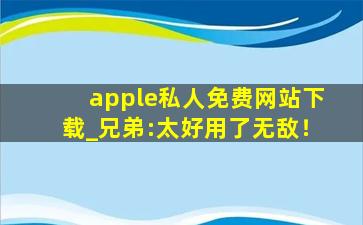 apple私人免费网站下载_兄弟:太好用了无敌！