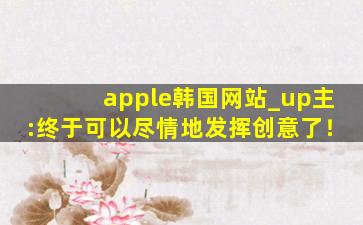 apple韩国网站_up主:终于可以尽情地发挥创意了！