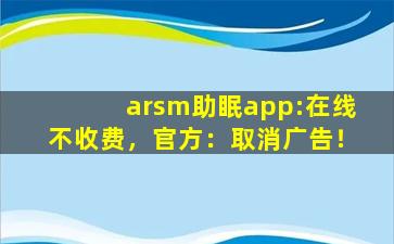 arsm助眠app:在线不收费，官方：取消广告！