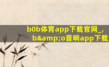 b0b体育app下载官网_,b&o音响app下载