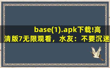 base(1).apk下载!高清版7无限观看，水友：不要沉迷哦！