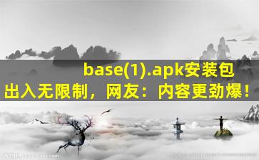 base(1).apk安装包出入无限制，网友：内容更劲爆！