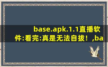 base.apk.1.1直播软件:看完:真是无法自拔！,base是什么软件