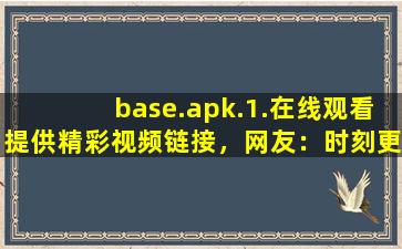 base.apk.1.在线观看提供精彩视频链接，网友：时刻更新视频
