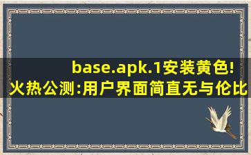 base.apk.1安装黄色!火热公测:用户界面简直无与伦比！,base.apk安装包免费