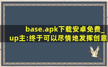 base.apk下载安卓免费_up主:终于可以尽情地发挥创意了！