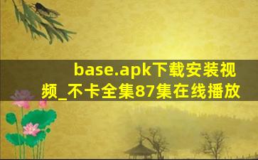base.apk下载安装视频_不卡全集87集在线播放
