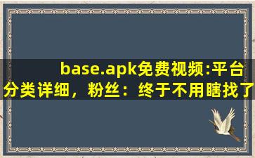 base.apk免费视频:平台分类详细，粉丝：终于不用瞎找了！