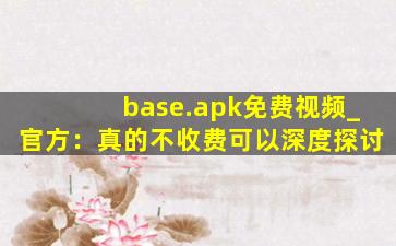 base.apk免费视频_官方：真的不收费可以深度探讨