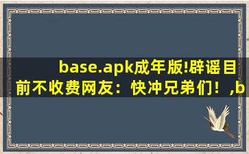 base.apk成年版!辟谣目前不收费网友：快冲兄弟们！,base..apk