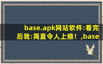 base.apk网站软件:看完后我:简直令人上瘾！,base92在线解码