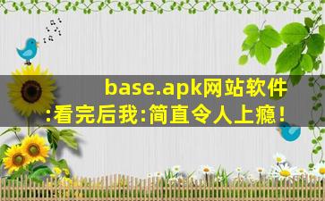 base.apk网站软件:看完后我:简直令人上瘾！