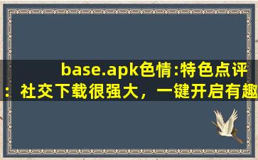 base.apk色情:特色点评：社交下载很强大，一键开启有趣互动！