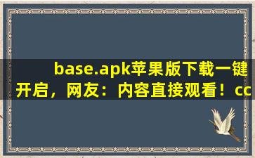 base.apk苹果版下载一键开启，网友：内容直接观看！cc