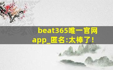 beat365唯一官网app_匿名:太棒了！