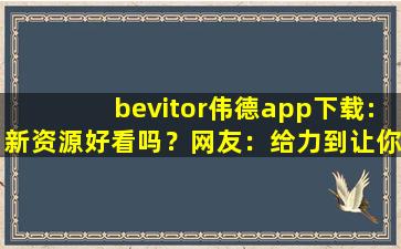 bevitor伟德app下载:新资源好看吗？网友：给力到让你飞起！