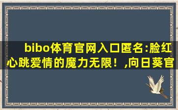 bibo体育官网入口匿名:脸红心跳爱情的魔力无限！,向日葵官方官网下载