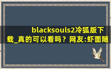 blacksouls2冷狐版下载_真的可以看吗？网友:虾面随便看！
