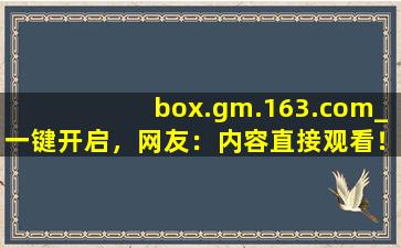 box.gm.163.com_一键开启，网友：内容直接观看！