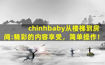 chinhbaby从楼梯到房间:精彩的内容享受，简单操作！