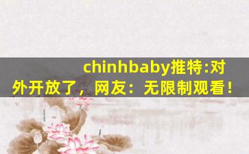 chinhbaby推特:对外开放了，网友：无限制观看！