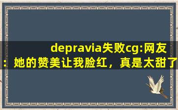 depravia失败cg:网友：她的赞美让我脸红，真是太甜了。