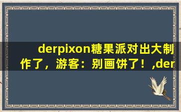 derpixon糖果派对出大制作了，游客：别画饼了！,derpixon合集下载