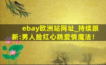 ebay欧洲站网址_持续跟新:男人脸红心跳爱情魔法！