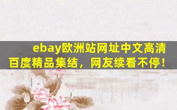 ebay欧洲站网址中文高清百度精品集结，网友续看不停！