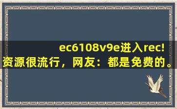 ec6108v9e进入rec!资源很流行，网友：都是免费的。cc