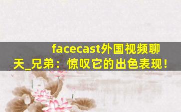 facecast外国视频聊天_兄弟：惊叹它的出色表现！