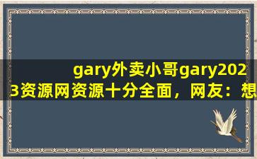 gary外卖小哥gary2023资源网资源十分全面，网友：想看什么都有！
