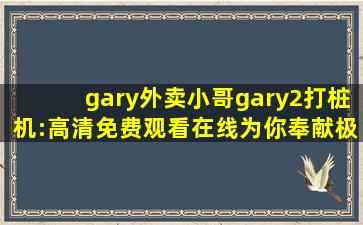 gary外卖小哥gary2打桩机:高清免费观看在线为你奉献极致视听体验！