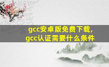 gcc安卓版免费下载,gcc认证需要什么条件