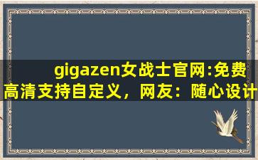 gigazen女战士官网:免费高清支持自定义，网友：随心设计！