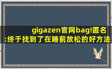 gigazen官网bag!匿名:终于找到了在睡前放松的好方法！,giga特摄剧官网地址