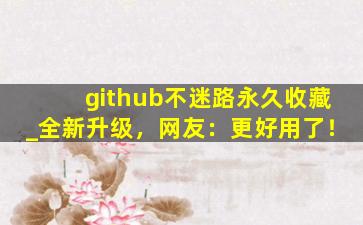 github不迷路永久收藏_全新升级，网友：更好用了！