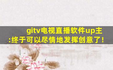 gitv电视直播软件up主:终于可以尽情地发挥创意了！